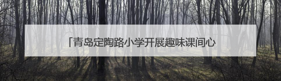 青岛定陶路小学开展趣味课间心理活动，助力学生身心健康成长