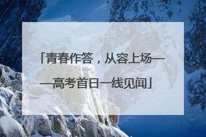 青春作答，从容上场——高考首日一线见闻