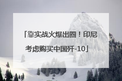 靠实战火爆出圈！印尼考虑购买中国歼-10