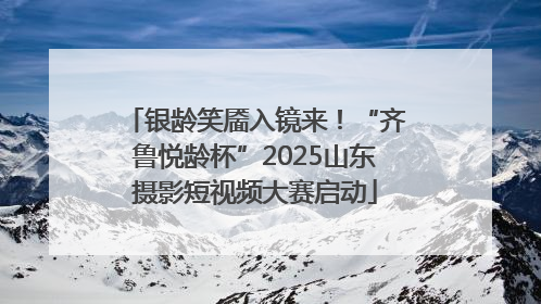 银龄笑靥入镜来！“齐鲁悦龄杯”2025山东摄影短视频大赛启动