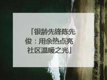 银龄先锋陈先俊：用余热点亮社区温暖之光