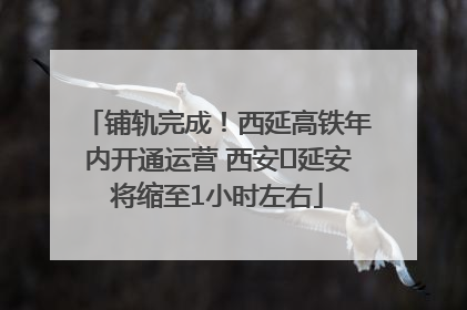 铺轨完成！西延高铁年内开通运营 西安⇌延安将缩至1小时左右