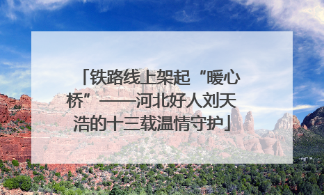 铁路线上架起“暖心桥”——河北好人刘天浩的十三载温情守护