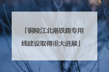 铜陵江北港铁路专用线建设取得重大进展