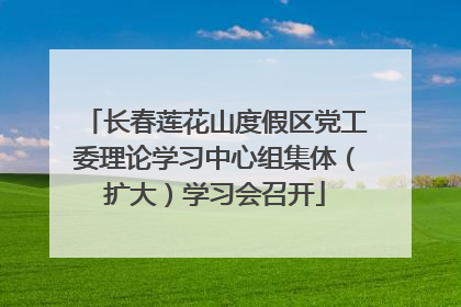 长春莲花山度假区党工委理论学习中心组集体（扩大）学习会召开