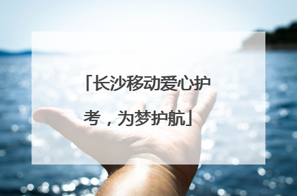 长沙移动爱心护考，为梦护航
