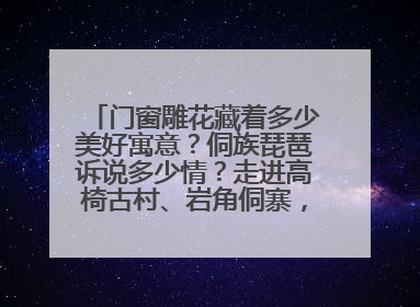 门窗雕花藏着多少美好寓意？侗族琵琶诉说多少情？走进高椅古村、岩角侗寨，邂逅非遗