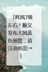 阵风7级左右！顺义发布大风蓝色预警，请注意防范→