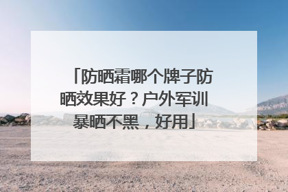 防晒霜哪个牌子防晒效果好？户外军训暴晒不黑，好用