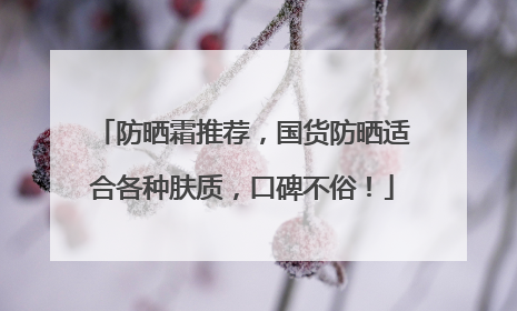 防晒霜推荐，国货防晒适合各种肤质，口碑不俗！