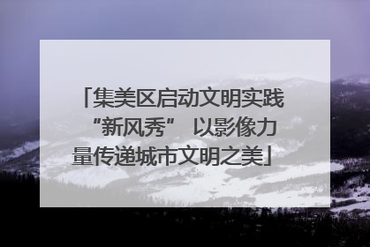 集美区启动文明实践“新风秀” 以影像力量传递城市文明之美