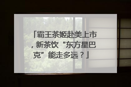 霸王茶姬赴美上市，新茶饮“东方星巴克”能走多远？