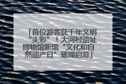 首位游客获千年文明“头彩”！大河村遗址博物馆新馆“文化和自然遗产日”璀璨启幕