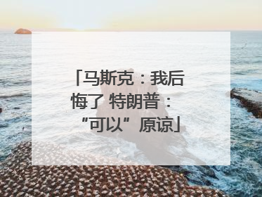 马斯克：我后悔了 特朗普：“可以”原谅