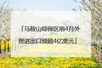 马鞍山综保区前4月外贸进出口额超4亿美元