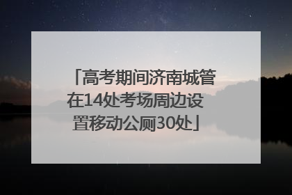 高考期间济南城管在14处考场周边设置移动公厕30处
