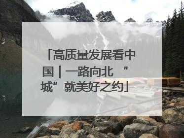 高质量发展看中国｜一路向北 “城”就美好之约
