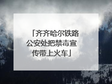 齐齐哈尔铁路公安处把禁毒宣传带上火车