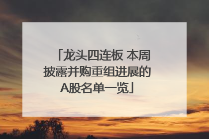 龙头四连板 本周披露并购重组进展的A股名单一览