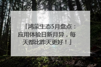 鸿蒙生态5月盘点：应用体验日新月异，每天都比昨天更好！