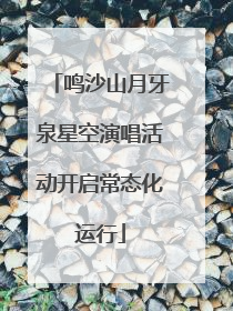 鸣沙山月牙泉星空演唱活动开启常态化运行