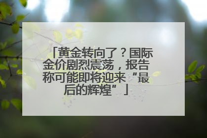 黄金转向了？国际金价剧烈震荡，报告称可能即将迎来“最后的辉煌”