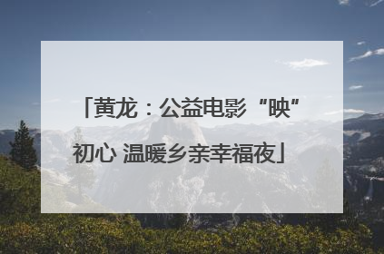 黄龙：公益电影“映”初心 温暖乡亲幸福夜