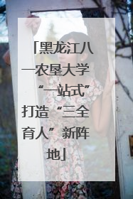 黑龙江八一农垦大学“一站式”打造“三全育人”新阵地