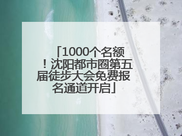 1000个名额！沈阳都市圈第五届徒步大会免费报名通道开启