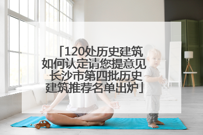 120处历史建筑如何认定请您提意见 长沙市第四批历史建筑推荐名单出炉