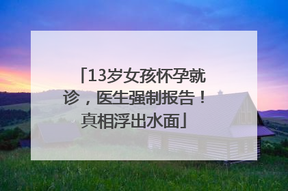 13岁女孩怀孕就诊，医生强制报告！真相浮出水面