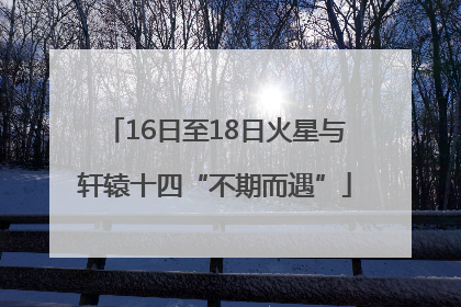 16日至18日火星与轩辕十四“不期而遇”