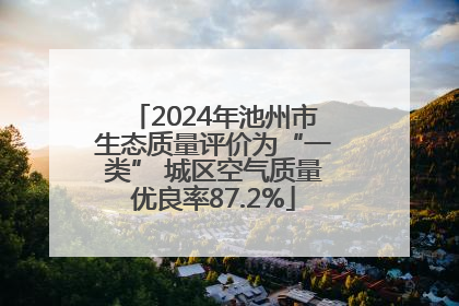 2024年池州市生态质量评价为“一类” 城区空气质量优良率87.2%