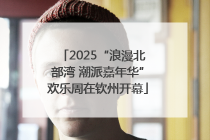 2025“浪漫北部湾 潮派嘉年华”欢乐周在钦州开幕