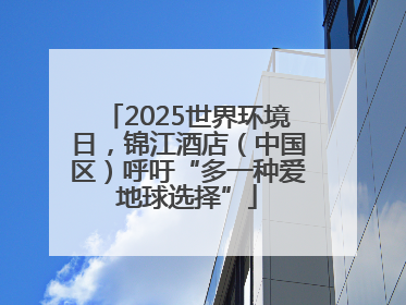 2025世界环境日，锦江酒店（中国区）呼吁“多一种爱地球选择”