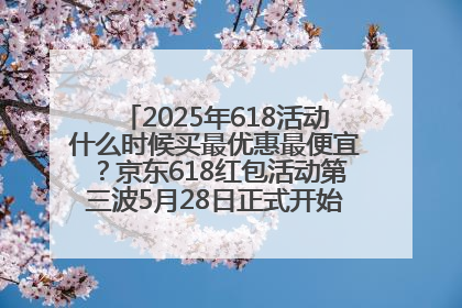2025年618活动什么时候买最优惠最便宜？京东618红包活动第三波5月28日正式开始附满减优惠攻略一览