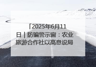 2025年6月11日｜防骗警示窗：农业旅游合作社以高息设局，集资380万