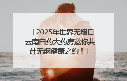 2025年世界无烟日 云南白药大药房邀你共赴无烟健康之约！