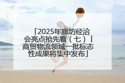2025年廊坊经洽会亮点抢先看（七）丨商贸物流领域一批标志性成果将集中发布