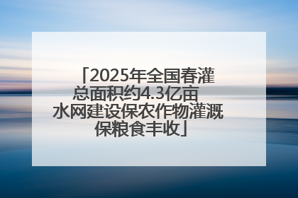 2025年全国春灌总面积约4.3亿亩 水网建设保农作物灌溉 保粮食丰收
