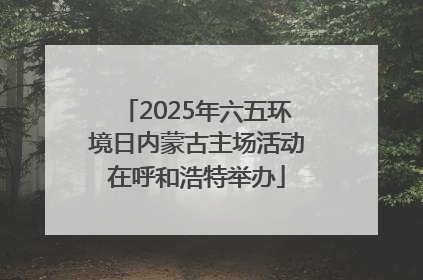 2025年六五环境日内蒙古主场活动在呼和浩特举办