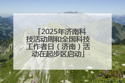 2025年济南科技活动周和全国科技工作者日（济南）活动在起步区启动