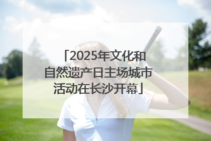 2025年文化和自然遗产日主场城市活动在长沙开幕