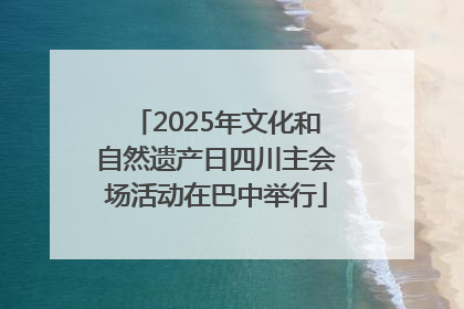 2025年文化和自然遗产日四川主会场活动在巴中举行