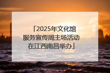 2025年文化馆服务宣传周主场活动在江西南昌举办