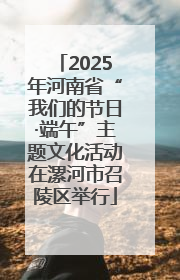 2025年河南省“我们的节日·端午”主题文化活动在漯河市召陵区举行