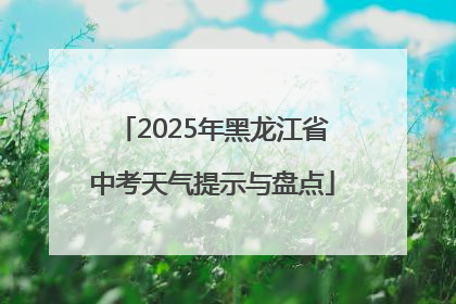 2025年黑龙江省中考天气提示与盘点