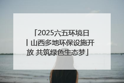 2025六五环境日丨山西多地环保设施开放 共筑绿色生态梦