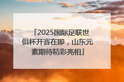 2025国际足联世俱杯开赛在即，山东元素期待精彩亮相