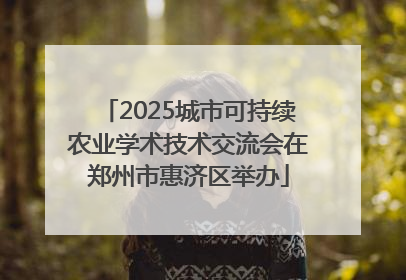 2025城市可持续农业学术技术交流会在郑州市惠济区举办